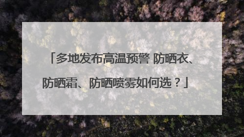 多地发布高温预警 防晒衣、防晒霜、防晒喷雾如何选？